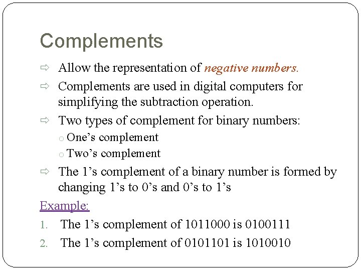 Complements Allow the representation of negative numbers. Complements are used in digital computers for