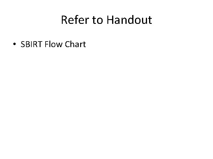 Refer to Handout • SBIRT Flow Chart 