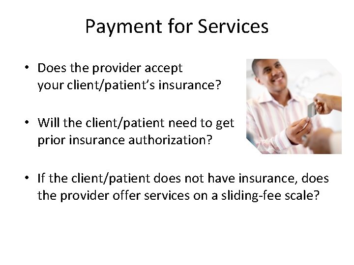 Payment for Services • Does the provider accept your client/patient’s insurance? • Will the