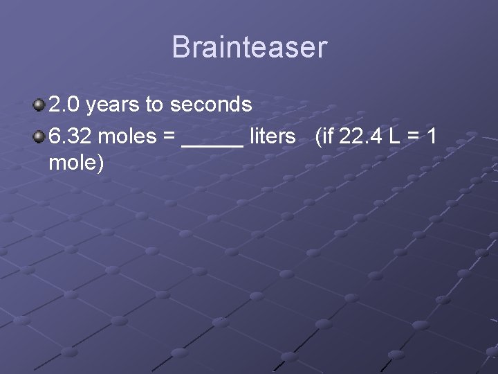Brainteaser 2. 0 years to seconds 6. 32 moles = _____ liters (if 22.