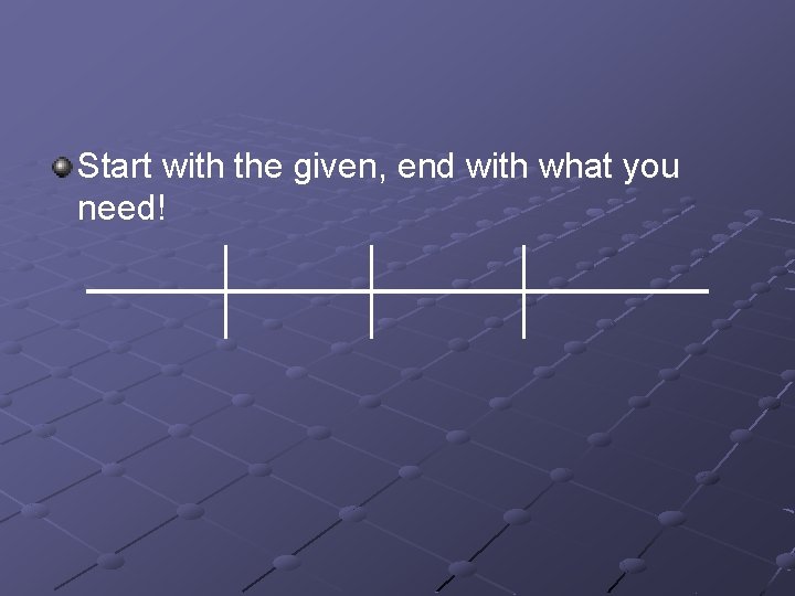 Start with the given, end with what you need! 