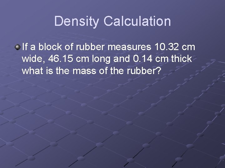 Density Calculation If a block of rubber measures 10. 32 cm wide, 46. 15
