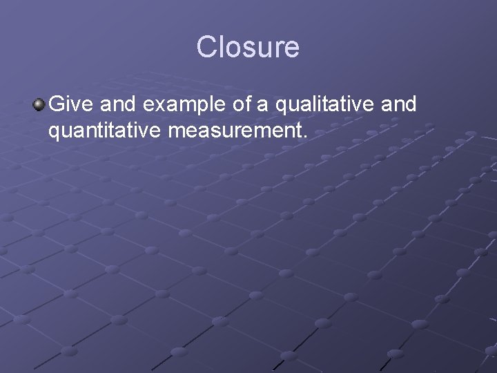 Closure Give and example of a qualitative and quantitative measurement. 