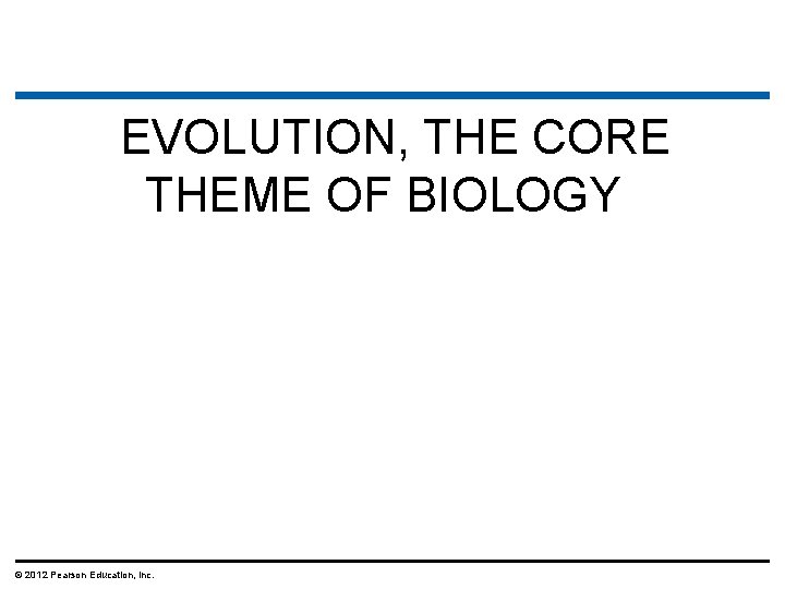 EVOLUTION, THE CORE THEME OF BIOLOGY © 2012 Pearson Education, Inc. 