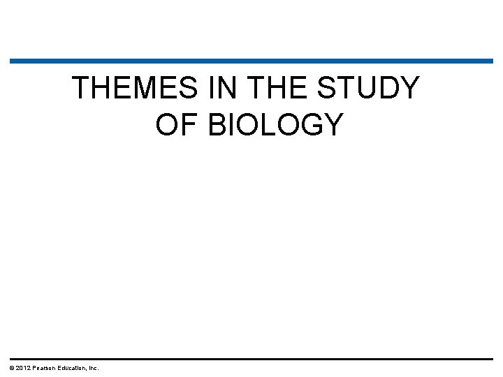 THEMES IN THE STUDY OF BIOLOGY © 2012 Pearson Education, Inc. 