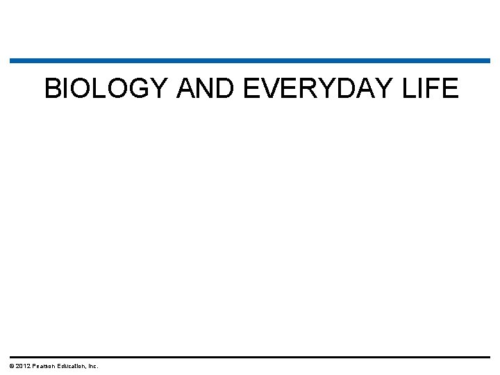 BIOLOGY AND EVERYDAY LIFE © 2012 Pearson Education, Inc. 