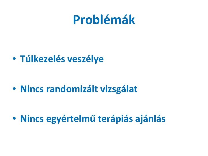 Problémák • Túlkezelés veszélye • Nincs randomizált vizsgálat • Nincs egyértelmű terápiás ajánlás 