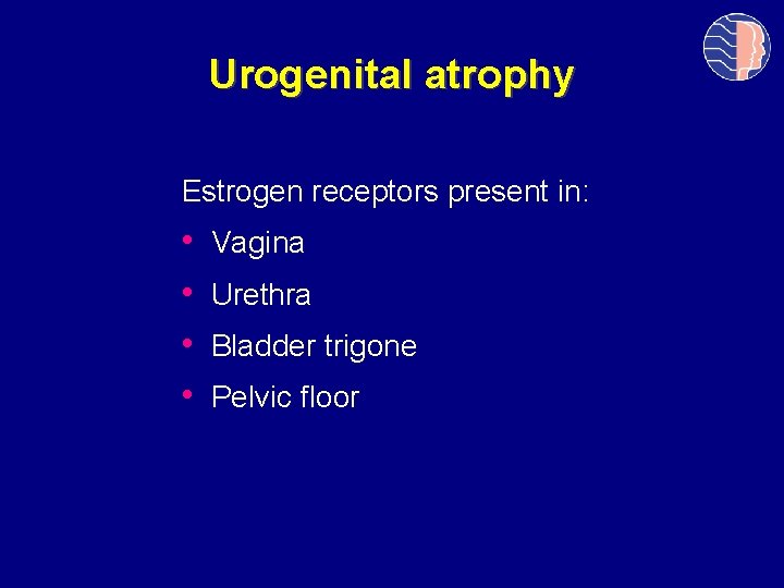 Urogenital atrophy Estrogen receptors present in: • • Vagina Urethra Bladder trigone Pelvic floor