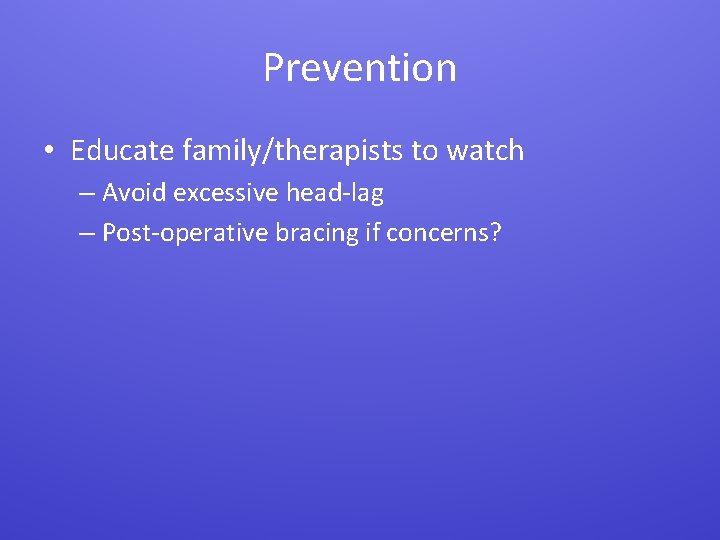 Prevention • Educate family/therapists to watch – Avoid excessive head-lag – Post-operative bracing if