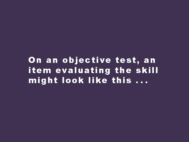 On an objective test, an item evaluating the skill might look like this. .