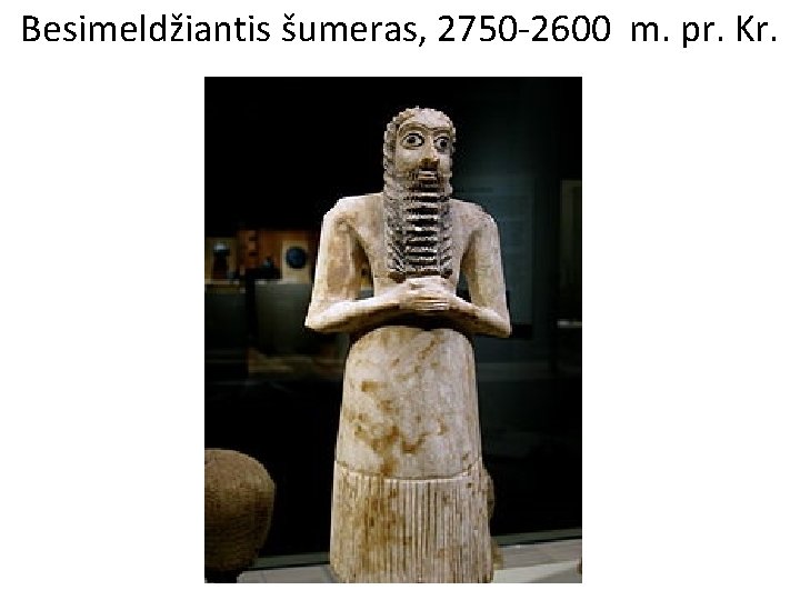 Besimeldžiantis šumeras, 2750 -2600 m. pr. Kr. 