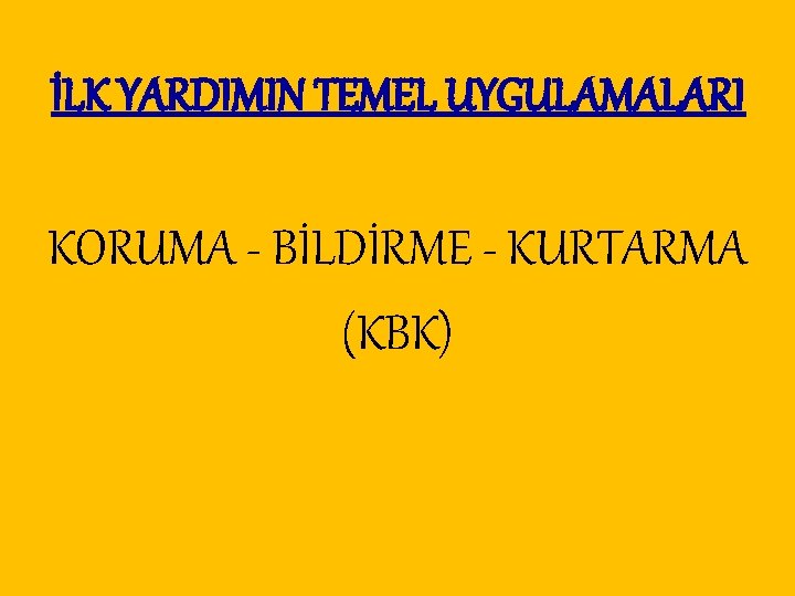 İLK YARDIMIN TEMEL UYGULAMALARI KORUMA - BİLDİRME - KURTARMA (KBK) 