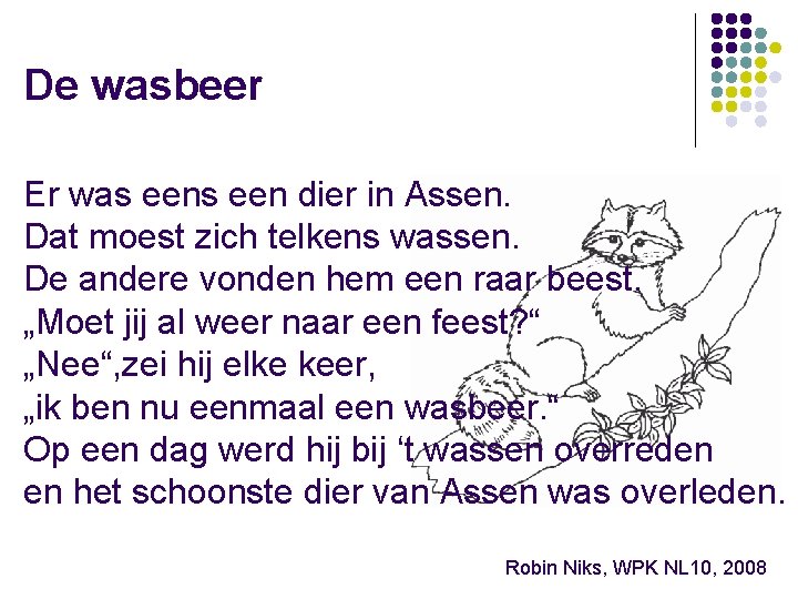 De wasbeer Er was een dier in Assen. Dat moest zich telkens wassen. De