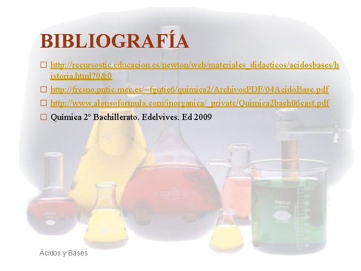 BIBLIOGRAFÍA � http: //recursostic. educacion. es/newton/web/materiales_didacticos/acidosbases/h istoria. html? 0&0 � http: //fresno. pntic. mec.