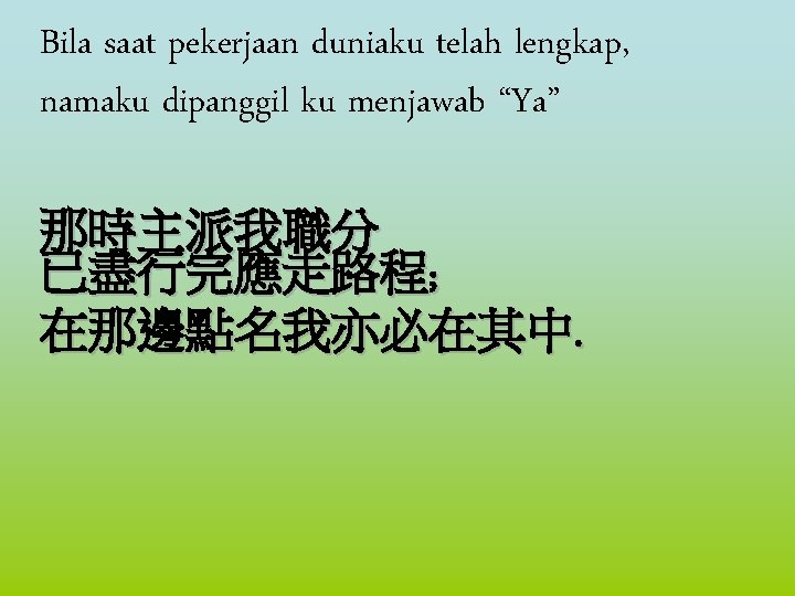Bila saat pekerjaan duniaku telah lengkap, namaku dipanggil ku menjawab “Ya” 那時主派我職分 已盡行完應走路程; 在那邊點名我亦必在其中.