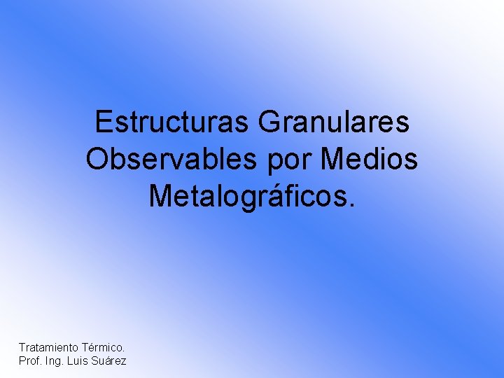 Estructuras Granulares Observables por Medios Metalográficos. Tratamiento Térmico. Prof. Ing. Luis Suárez 