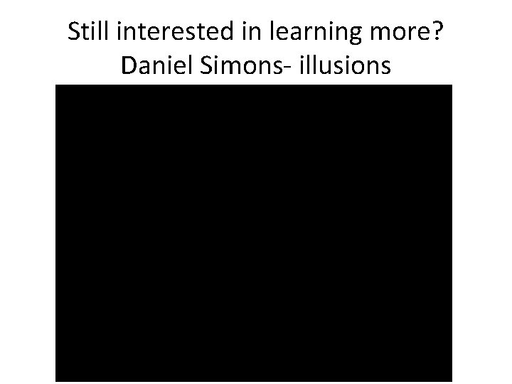 Still interested in learning more? Daniel Simons- illusions 