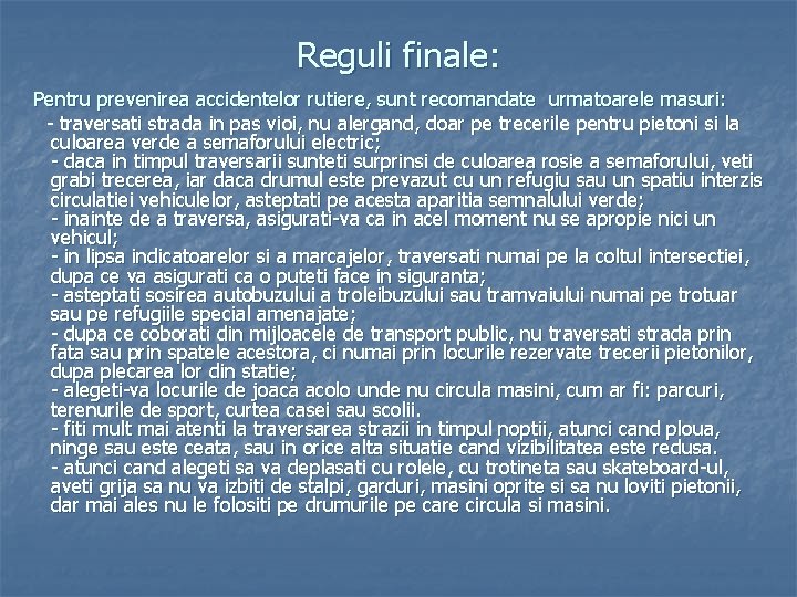 Reguli finale: Pentru prevenirea accidentelor rutiere, sunt recomandate urmatoarele masuri: - traversati strada in Reguli finale: Pentru prevenirea accidentelor rutiere, sunt recomandate urmatoarele masuri: - traversati strada in