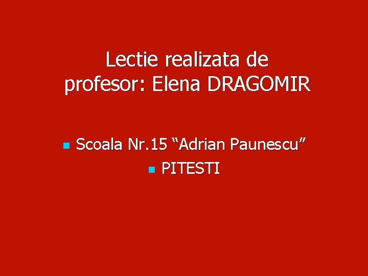 Lectie realizata de profesor: Elena DRAGOMIR n Scoala Nr. 15 “Adrian Paunescu” n PITESTI Lectie realizata de profesor: Elena DRAGOMIR n Scoala Nr. 15 “Adrian Paunescu” n PITESTI