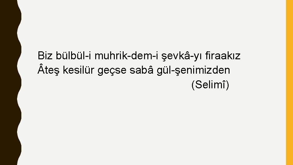 Biz bülbül-i muhrik-dem-i şevkâ-yı firaakız teş kesilür geçse sabâ gül-şenimizden (Selimî) 