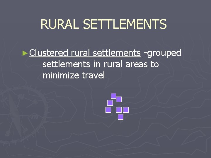 RURAL SETTLEMENTS ► Clustered rural settlements -grouped settlements in rural areas to minimize travel