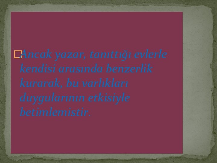 �Ancak yazar, tanıttığı evlerle kendisi arasında benzerlik kurarak, bu varlıkları duygularının etkisiyle betimlemistir. 