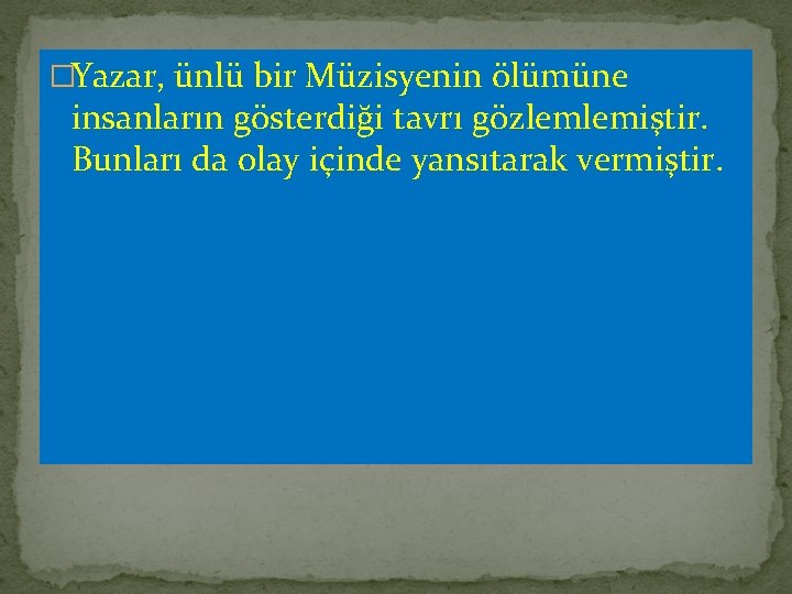 �Yazar, ünlü bir Müzisyenin ölümüne insanların gösterdiği tavrı gözlemlemiştir. Bunları da olay içinde yansıtarak