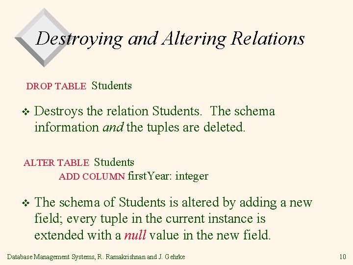Destroying and Altering Relations DROP TABLE v Students Destroys the relation Students. The schema