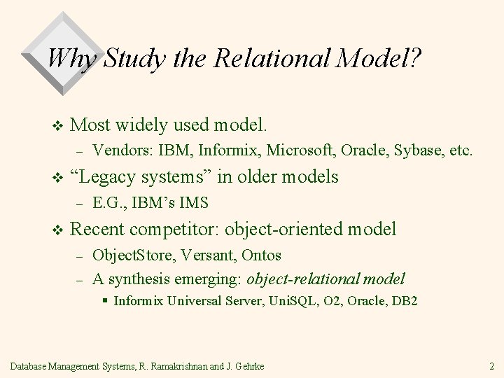 Why Study the Relational Model? v Most widely used model. – v “Legacy systems”