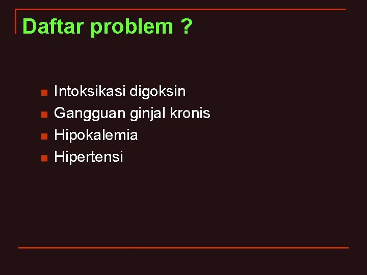 Daftar problem ? n n Intoksikasi digoksin Gangguan ginjal kronis Hipokalemia Hipertensi 