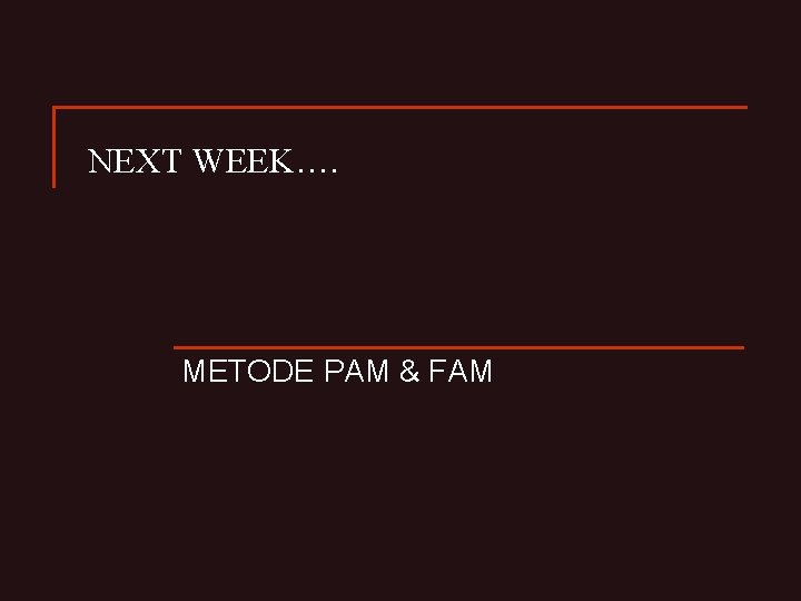 NEXT WEEK…. METODE PAM & FAM 