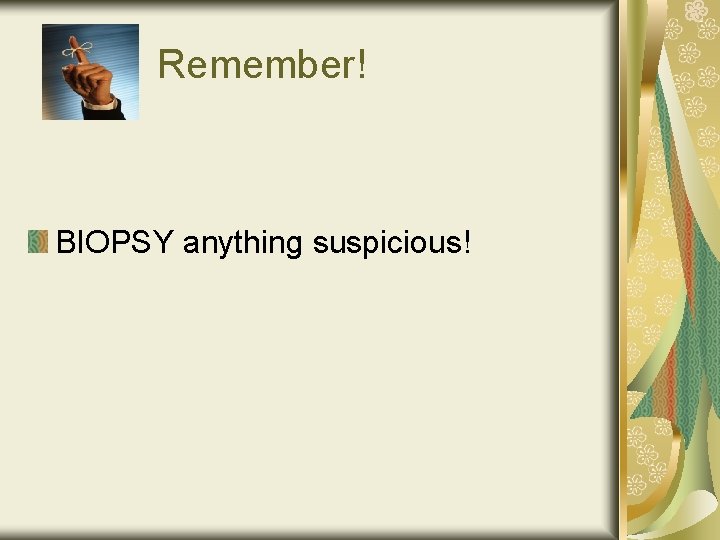 Remember! BIOPSY anything suspicious! 