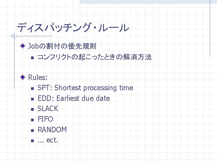 ディスパッチング・ルール Jobの割付の優先規則 n コンフリクトの起こったときの解消方法 Rules: n SPT: Shortest processing time n EDD: Earliest due