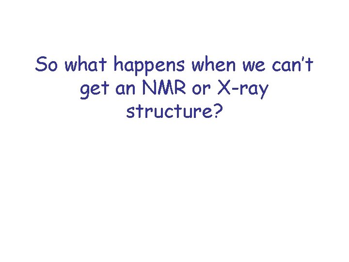 So what happens when we can’t get an NMR or X-ray structure? 
