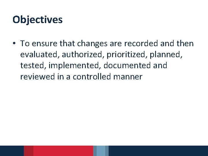 Objectives • To ensure that changes are recorded and then evaluated, authorized, prioritized, planned,