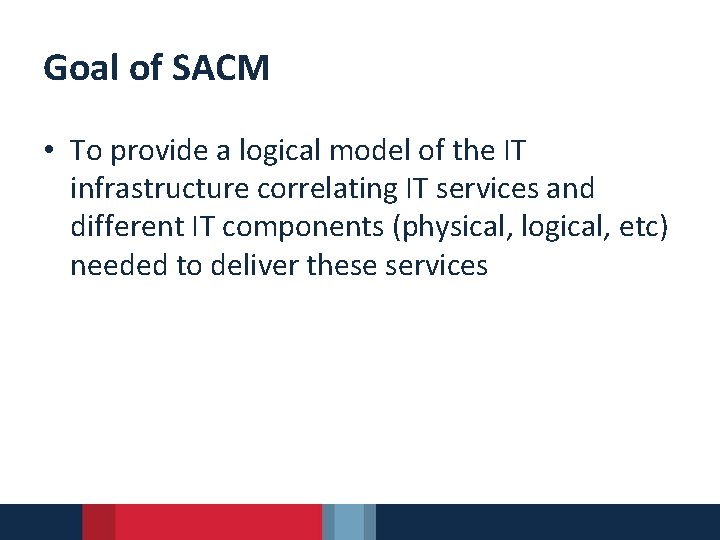 Goal of SACM • To provide a logical model of the IT infrastructure correlating