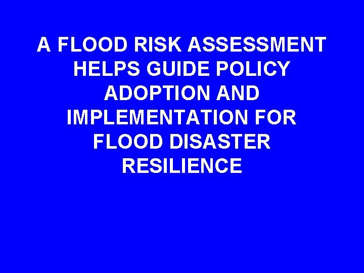 A FLOOD RISK ASSESSMENT HELPS GUIDE POLICY ADOPTION AND IMPLEMENTATION FOR FLOOD DISASTER RESILIENCE