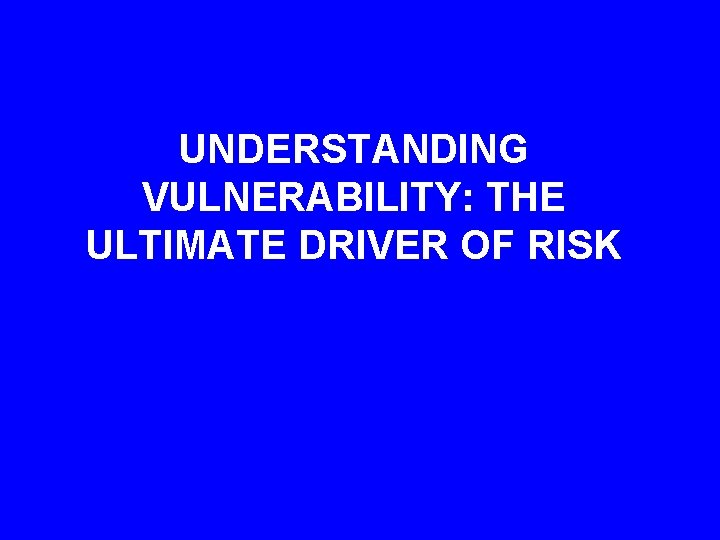 UNDERSTANDING VULNERABILITY: THE ULTIMATE DRIVER OF RISK 