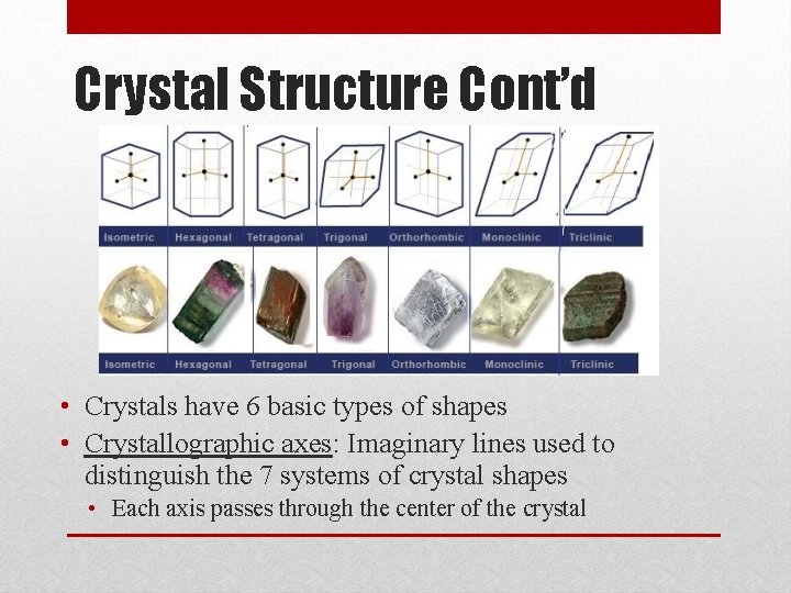 Crystal Structure Cont’d • Crystals have 6 basic types of shapes • Crystallographic axes: