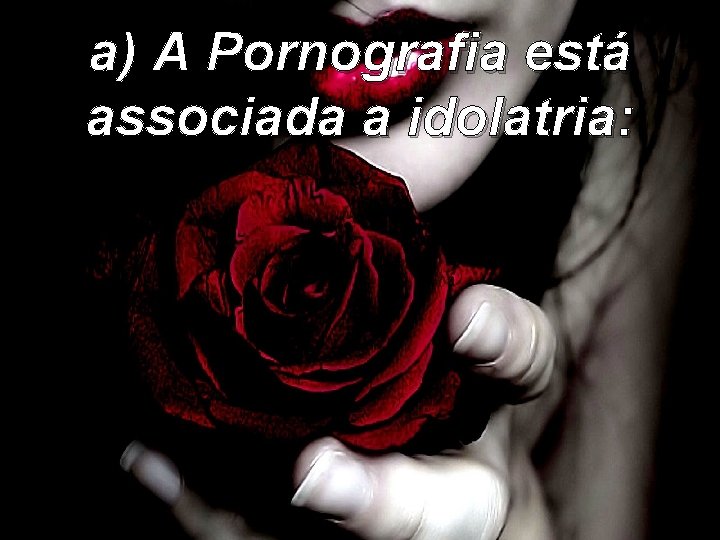 a) A Pornografia está associada a idolatria: 