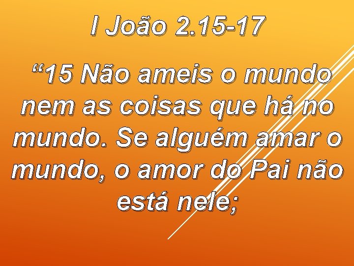 I João 2. 15 -17 “ 15 Não ameis o mundo nem as coisas