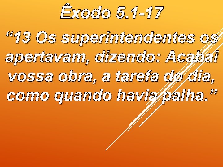 Êxodo 5. 1 -17 “ 13 Os superintendentes os apertavam, dizendo: Acabai vossa obra,