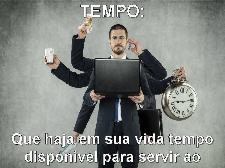 TEMPO: Que haja em sua vida tempo disponível para servir ao 