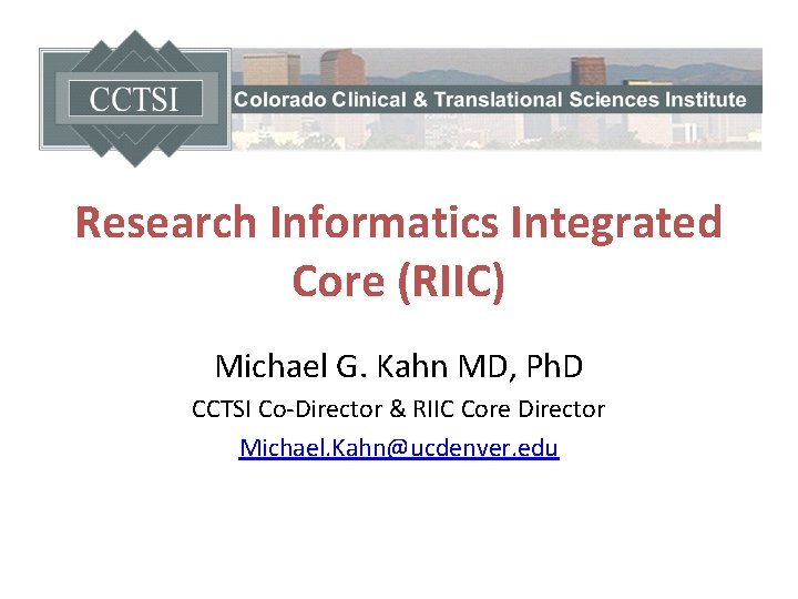 Research Informatics Integrated Core (RIIC) Michael G. Kahn MD, Ph. D CCTSI Co-Director &