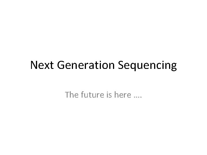 Next Generation Sequencing The future is here …. 