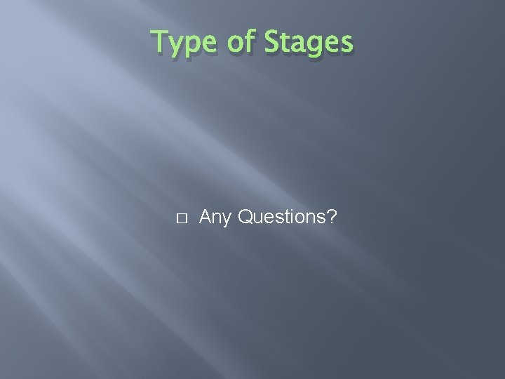 Type of Stages � Any Questions? 