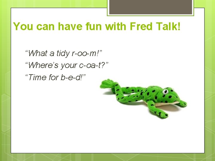 You can have fun with Fred Talk! “What a tidy r-oo-m!” “Where’s your c-oa-t?