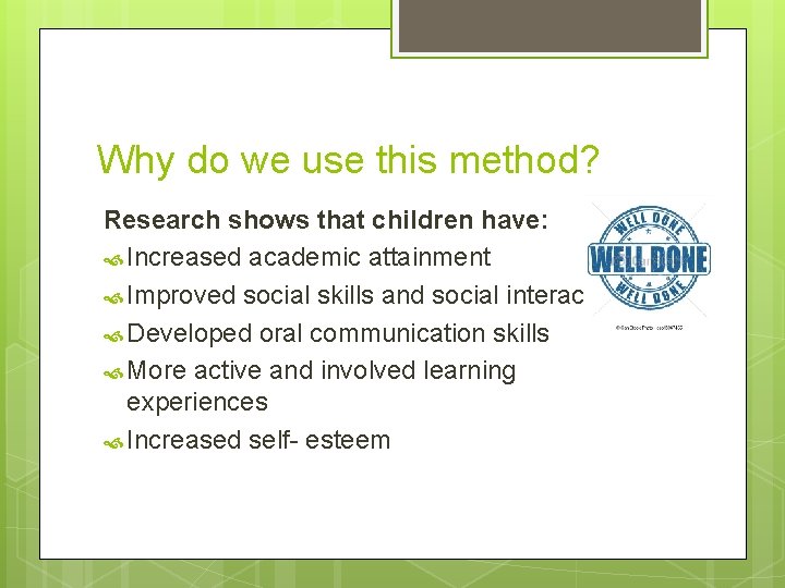 Why do we use this method? Research shows that children have: Increased academic attainment