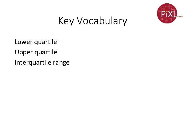 Key Vocabulary Lower quartile Upper quartile Interquartile range 
