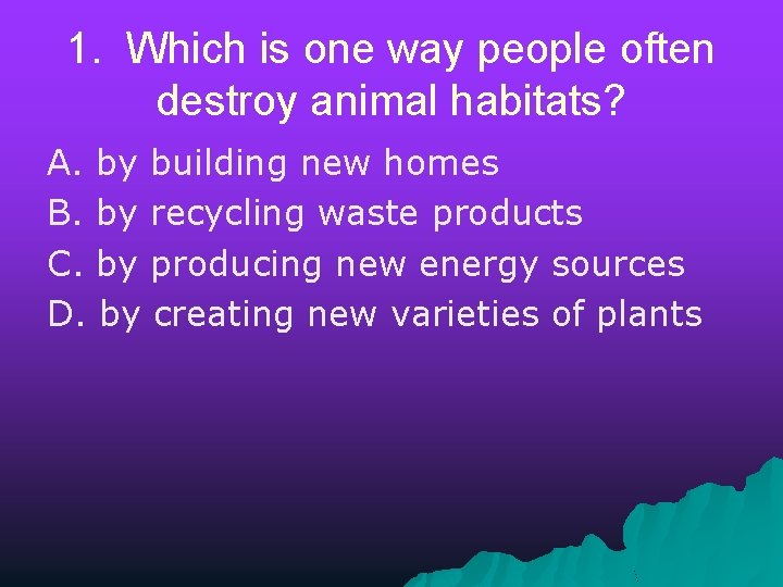 1. Which is one way people often destroy animal habitats? A. by building new